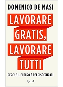 LAVORARE GRATIS, LAVORARE TUTTI. PERCHE' IL FUTURO E' DEI DISOCCUPATI