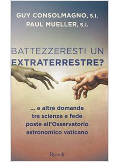 BATTEZZERESTI UN EXTRATERRESTRE?... E ALTRE DOMANDE TRA SCIENZA E FEDE