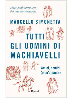 TUTTI GLI UOMINI DI MACHIAVELLI. AMICI, NEMICI (E UN'AMANTE)