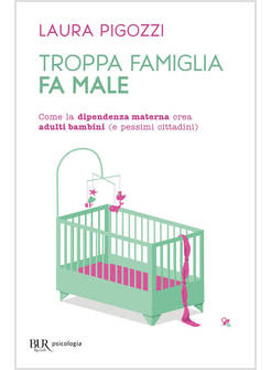 TROPPA FAMIGLIA FA MALE. COME LA DIPENDENZA MATERNA CREA ADULTI BAMBINI (E PESSI