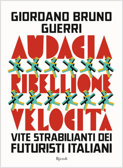 AUDACIA, RIBELLIONE, VELOCITA'. VITE STRABILIANTI DEI FUTURISTI ITALIANI