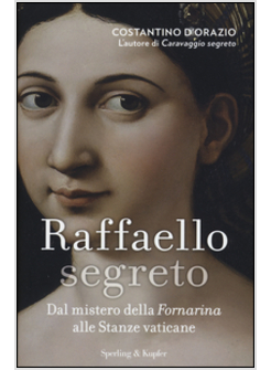 RAFFAELLO SEGRETO. DAL MISTERO DELLA FORNARINA ALLE STANZE VATICANE