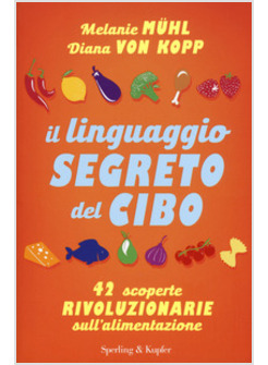 IL LINGUAGGIO SEGRETO DEL CIBO. 42 SCOPERTE RIVOLUZIONARIE SULL'ALIMENTAZIONE