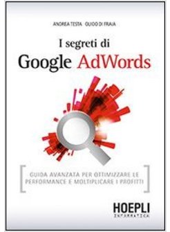 I SEGRETI DI GOOGLE ADWORDS. GUIDA AVANZATA PER OTTIMIZZARE LE PERFORMANCE E