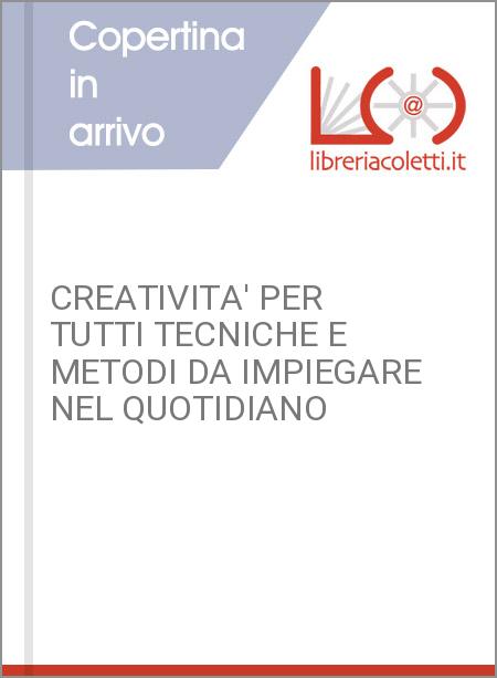 CREATIVITA' PER TUTTI TECNICHE E METODI DA IMPIEGARE NEL QUOTIDIANO