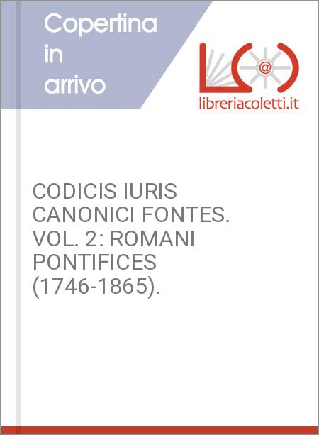CODICIS IURIS CANONICI FONTES. VOL. 2: ROMANI PONTIFICES (1746-1865).