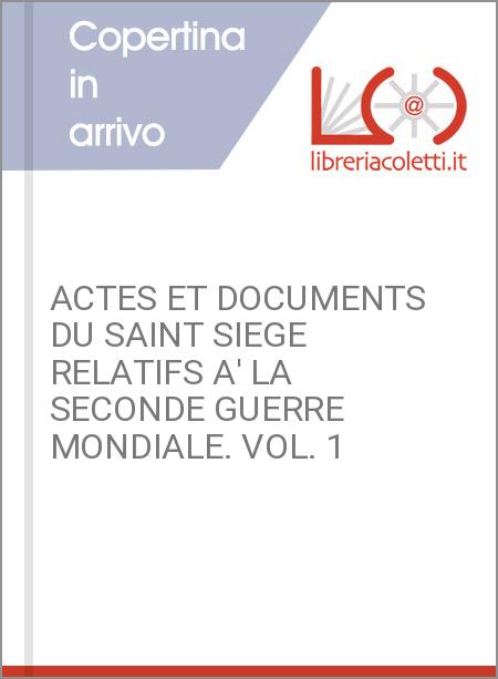 ACTES ET DOCUMENTS DU SAINT SIEGE RELATIFS A' LA SECONDE GUERRE MONDIALE. VOL. 1