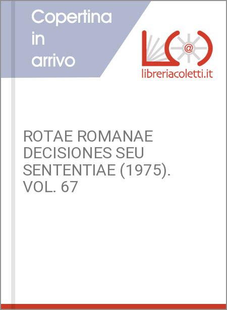 ROTAE ROMANAE DECISIONES SEU SENTENTIAE (1975). VOL. 67