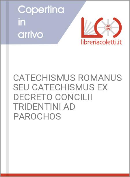 CATECHISMUS ROMANUS SEU CATECHISMUS EX DECRETO CONCILII TRIDENTINI AD PAROCHOS