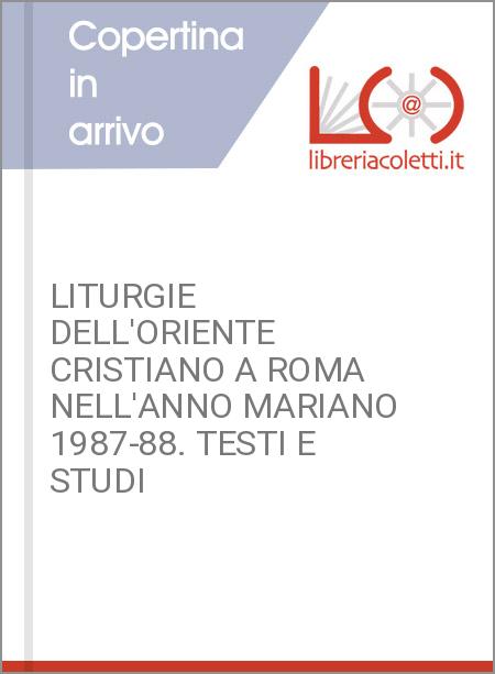 LITURGIE DELL'ORIENTE CRISTIANO A ROMA NELL'ANNO MARIANO 1987-88. TESTI E STUDI
