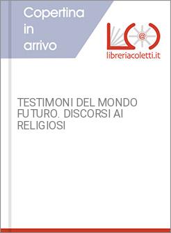 TESTIMONI DEL MONDO FUTURO. DISCORSI AI RELIGIOSI
