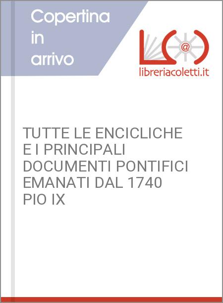 TUTTE LE ENCICLICHE E I PRINCIPALI DOCUMENTI PONTIFICI EMANATI DAL 1740 PIO IX