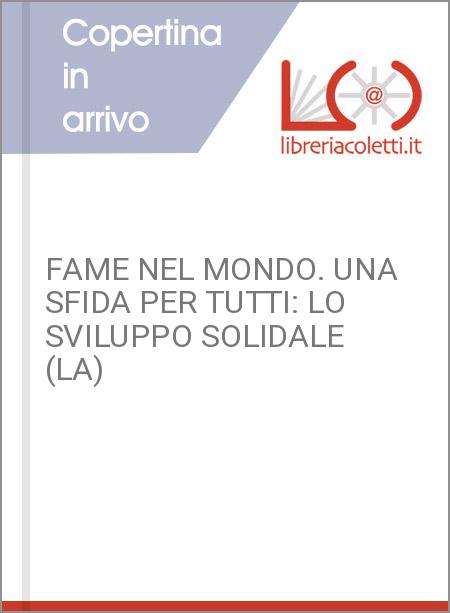 FAME NEL MONDO. UNA SFIDA PER TUTTI: LO SVILUPPO SOLIDALE (LA)