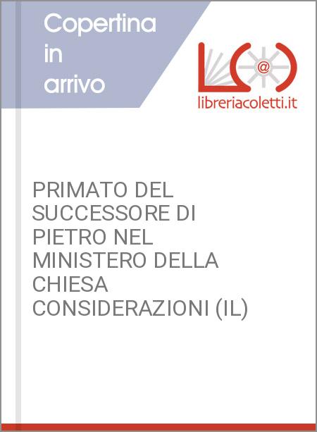 PRIMATO DEL SUCCESSORE DI PIETRO NEL MINISTERO DELLA CHIESA CONSIDERAZIONI (IL)
