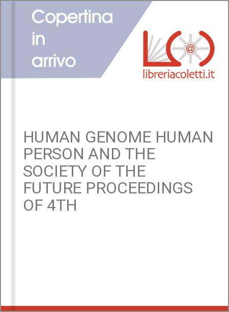 HUMAN GENOME HUMAN PERSON AND THE SOCIETY OF THE FUTURE PROCEEDINGS OF 4TH