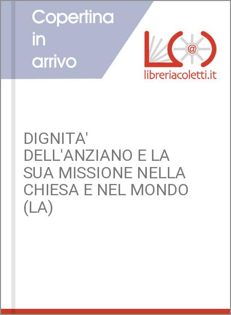 DIGNITA' DELL'ANZIANO E LA SUA MISSIONE NELLA CHIESA E NEL MONDO (LA)