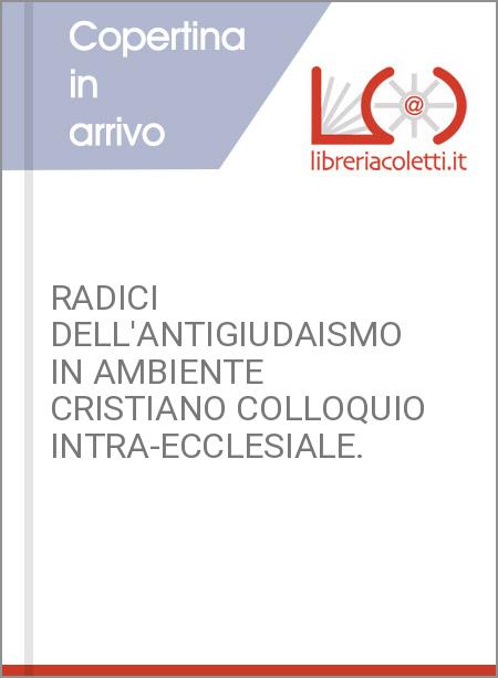 RADICI DELL'ANTIGIUDAISMO IN AMBIENTE CRISTIANO COLLOQUIO INTRA-ECCLESIALE.