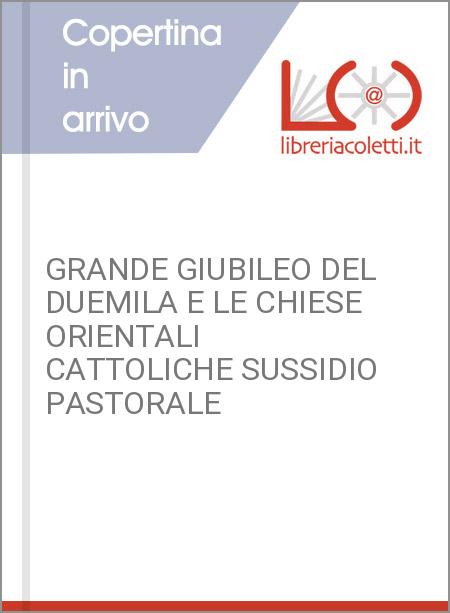 GRANDE GIUBILEO DEL DUEMILA E LE CHIESE ORIENTALI CATTOLICHE SUSSIDIO PASTORALE