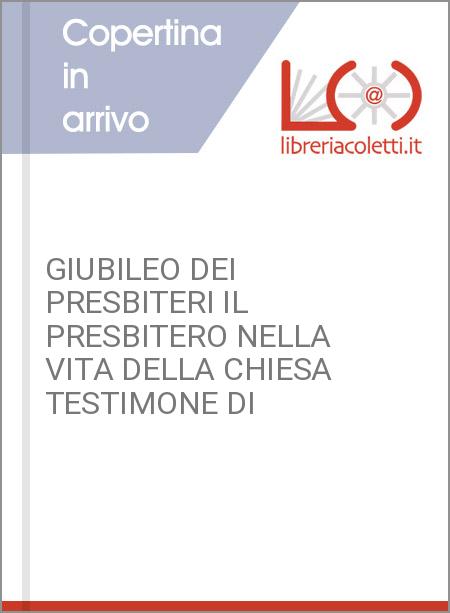 GIUBILEO DEI PRESBITERI IL PRESBITERO NELLA VITA DELLA CHIESA TESTIMONE DI