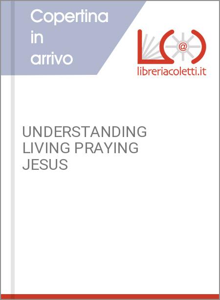 UNDERSTANDING LIVING PRAYING JESUS