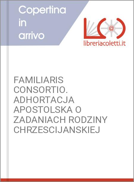 FAMILIARIS CONSORTIO. ADHORTACJA APOSTOLSKA O ZADANIACH RODZINY CHRZESCIJANSKIEJ