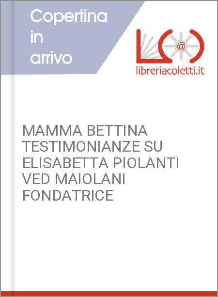 MAMMA BETTINA TESTIMONIANZE SU ELISABETTA PIOLANTI VED MAIOLANI FONDATRICE