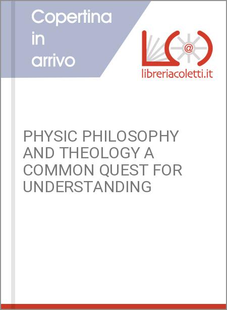 PHYSIC PHILOSOPHY AND THEOLOGY A COMMON QUEST FOR UNDERSTANDING