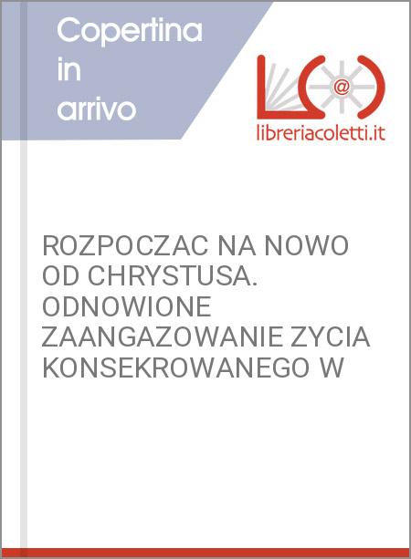 ROZPOCZAC NA NOWO OD CHRYSTUSA. ODNOWIONE ZAANGAZOWANIE ZYCIA KONSEKROWANEGO W