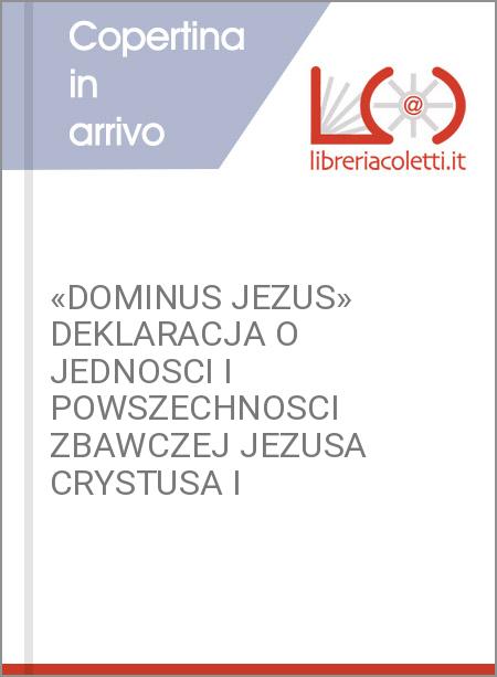 «DOMINUS JEZUS» DEKLARACJA O JEDNOSCI I POWSZECHNOSCI ZBAWCZEJ JEZUSA CRYSTUSA I