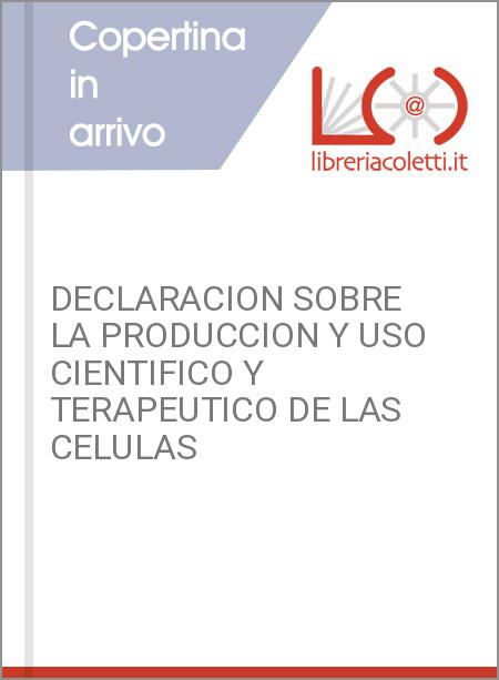 DECLARACION SOBRE LA PRODUCCION Y USO CIENTIFICO Y TERAPEUTICO DE LAS CELULAS