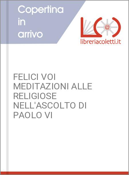 FELICI VOI MEDITAZIONI ALLE RELIGIOSE NELL'ASCOLTO DI PAOLO VI