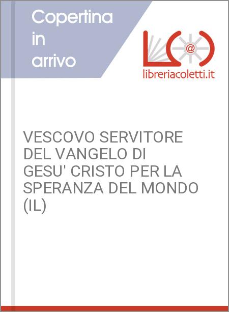 VESCOVO SERVITORE DEL VANGELO DI GESU' CRISTO PER LA SPERANZA DEL MONDO (IL)
