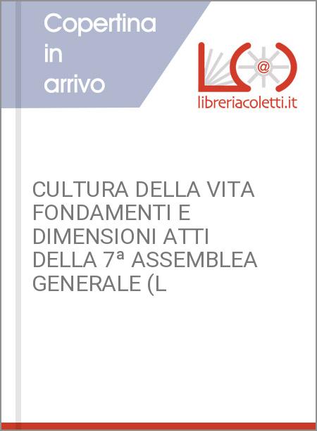 CULTURA DELLA VITA FONDAMENTI E DIMENSIONI ATTI DELLA 7ª ASSEMBLEA GENERALE (L