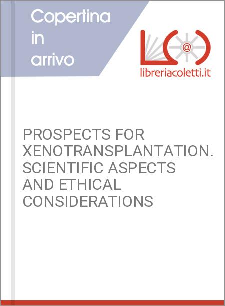 PROSPECTS FOR XENOTRANSPLANTATION. SCIENTIFIC ASPECTS AND ETHICAL CONSIDERATIONS