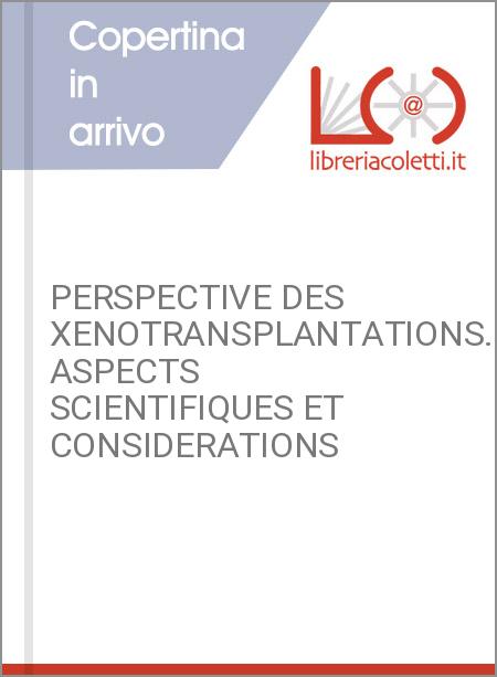 PERSPECTIVE DES XENOTRANSPLANTATIONS. ASPECTS SCIENTIFIQUES ET CONSIDERATIONS