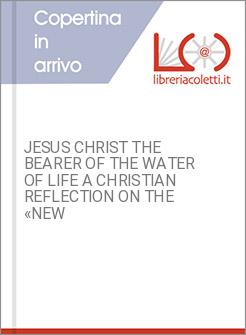 JESUS CHRIST THE BEARER OF THE WATER OF LIFE A CHRISTIAN REFLECTION ON THE «NEW