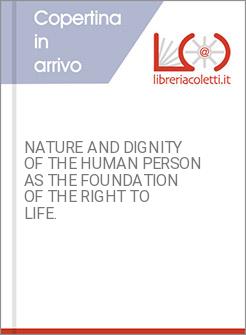 NATURE AND DIGNITY OF THE HUMAN PERSON AS THE FOUNDATION OF THE RIGHT TO LIFE.