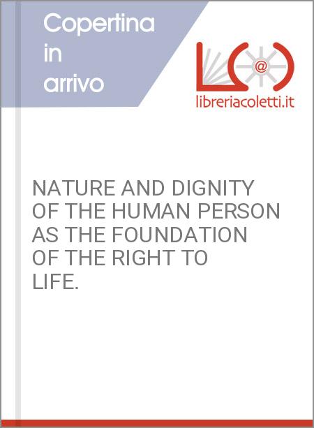 NATURE AND DIGNITY OF THE HUMAN PERSON AS THE FOUNDATION OF THE RIGHT TO LIFE.
