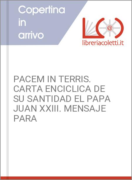 PACEM IN TERRIS. CARTA ENCICLICA DE SU SANTIDAD EL PAPA JUAN XXIII. MENSAJE PARA