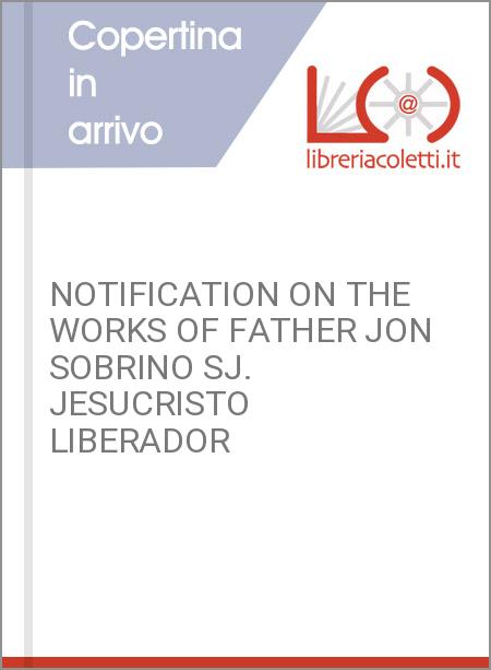 NOTIFICATION ON THE WORKS OF FATHER JON SOBRINO SJ. JESUCRISTO LIBERADOR