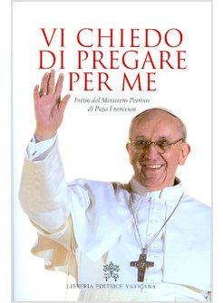 VI CHIEDO DI PREGARE PER ME. INIZIO DEL MINISTERO PETRINO DI PAPA FRANCESCO