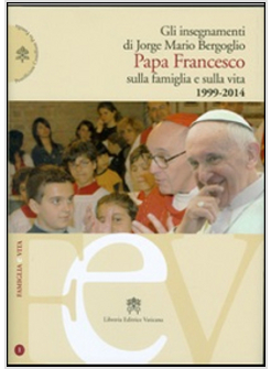 INSEGNAMENTI DI JORGE MARIO BERGOGLIO PAPA FRANCESCO SULLA FAMIGLIA E SULLA VITA