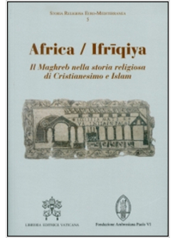 AFRICA&shy;IFRIQIYA. IL MAGHREB NELLA STORIA RELIGIOSA DI CRISTIANESIMO E ISLAM