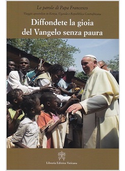 DIFFONDETE LA GIOIA DEL VANGELO SENZA PAURA. VIAGGIO APOSTOLICO IN KENYA, UGANDA