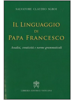 LINGUAGGIO DI PAPA FRANCESCO. ANALISI, CREATIVITA' E NORME GRAMMATICALI (IL)