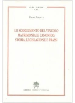 LO SCIOGLIMENTO DEL VINCOLO MATRIMONIALE CANONICO: STORIA, LEGISLAZIONE E PRASSI