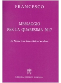 MESSAGGIO PER LA QUARESIMA 2017 LA PAROLA E' UN DONO. L'ALTRO E' UN DONO