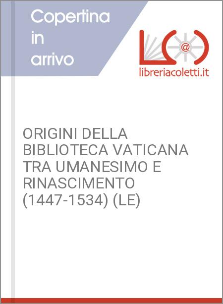 ORIGINI DELLA BIBLIOTECA VATICANA TRA UMANESIMO E RINASCIMENTO (1447-1534) (LE)