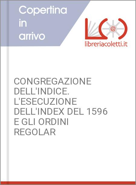 CONGREGAZIONE DELL'INDICE. L'ESECUZIONE DELL'INDEX DEL 1596 E GLI ORDINI REGOLAR