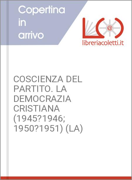 COSCIENZA DEL PARTITO. LA DEMOCRAZIA CRISTIANA (1945?1946; 1950?1951) (LA)